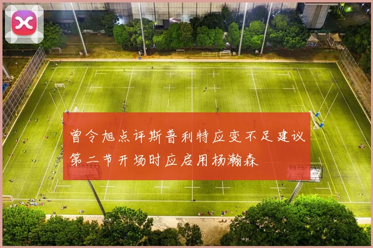 曾令旭点评斯普利特应变不足建议第二节开场时应启用杨瀚森