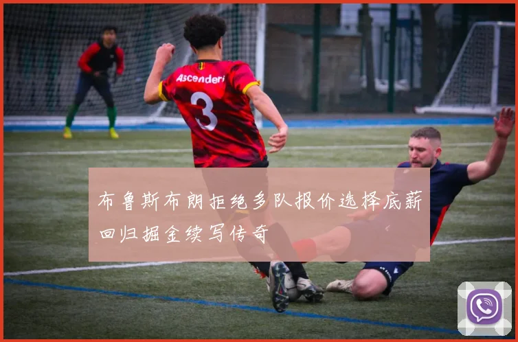 布鲁斯布朗拒绝多队报价选择底薪回归掘金续写传奇