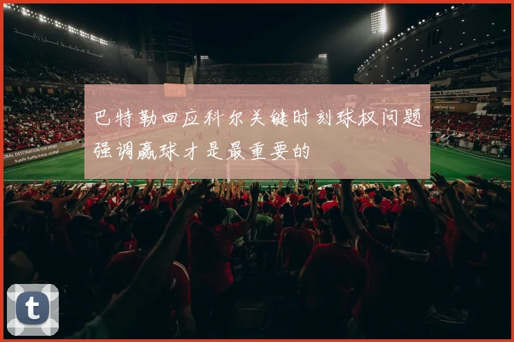 巴特勒回应科尔关键时刻球权问题强调赢球才是最重要的