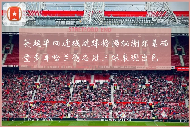 英超单向连线进球榜揭秘谢尔基福登多库哈兰德各进三球表现出色