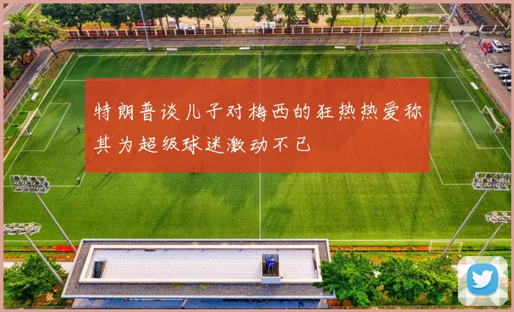 特朗普谈儿子对梅西的狂热热爱称其为超级球迷激动不已