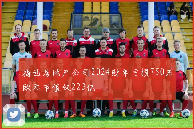 梅西房地产公司2024财年亏损750万欧元市值仅223亿