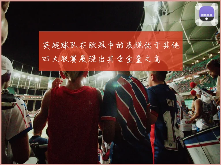 英超球队在欧冠中的表现优于其他四大联赛展现出其含金量之高