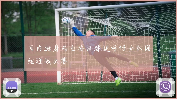 马内挺身而出安抚球迷呼吁全队团结迎战决赛