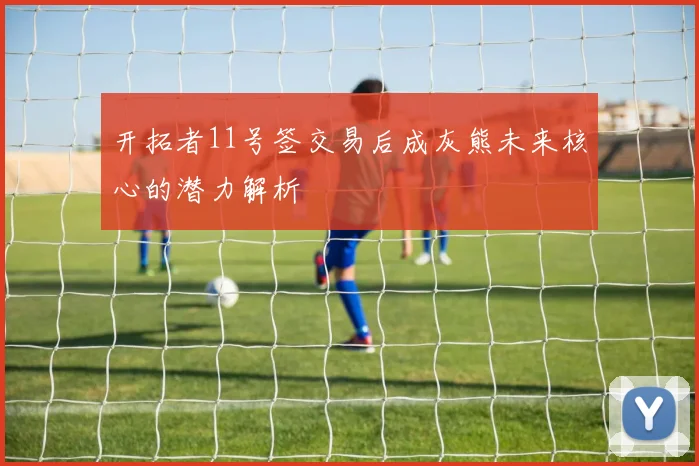 开拓者11号签交易后成灰熊未来核心的潜力解析