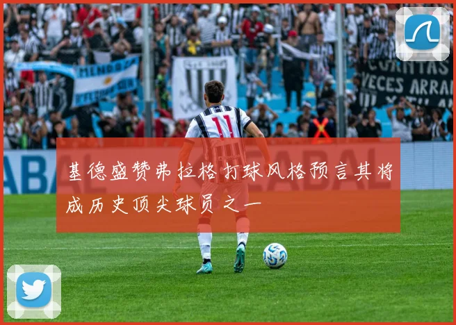 基德盛赞弗拉格打球风格预言其将成历史顶尖球员之一