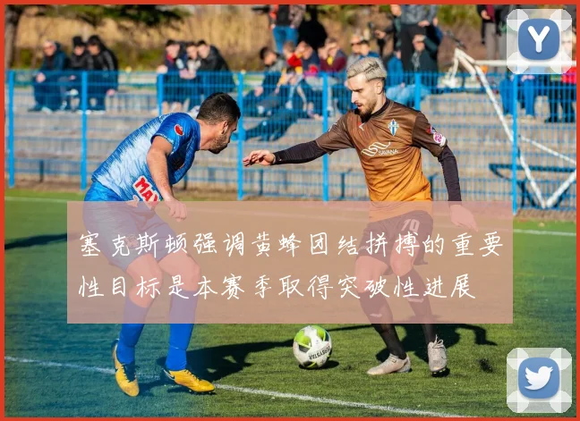 塞克斯顿强调黄蜂团结拼搏的重要性目标是本赛季取得突破性进展