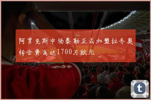 阿贾克斯中场泰勒正式加盟拉齐奥转会费高达1700万欧元