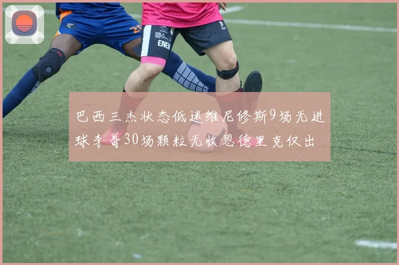 巴西三杰状态低迷维尼修斯9场无进球李哥30场颗粒无收恩德里克仅出场1次