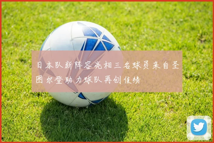 日本队新阵容亮相三名球员来自圣图尔登助力球队再创佳绩