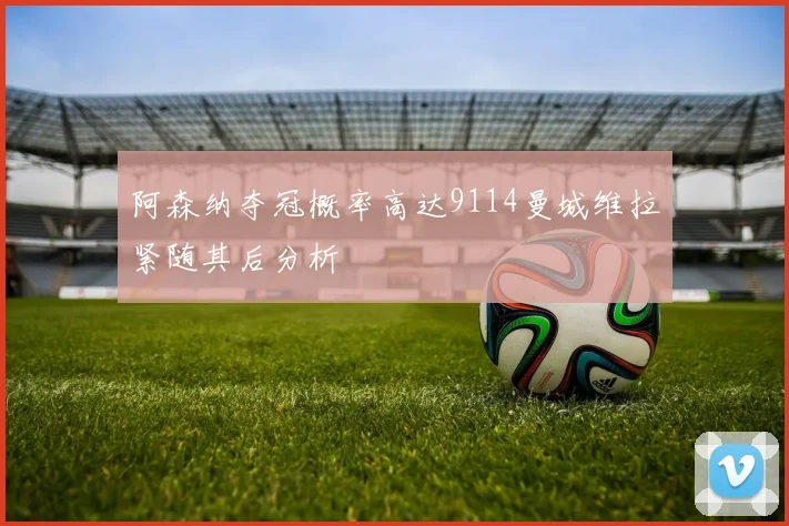 阿森纳夺冠概率高达9114曼城维拉紧随其后分析