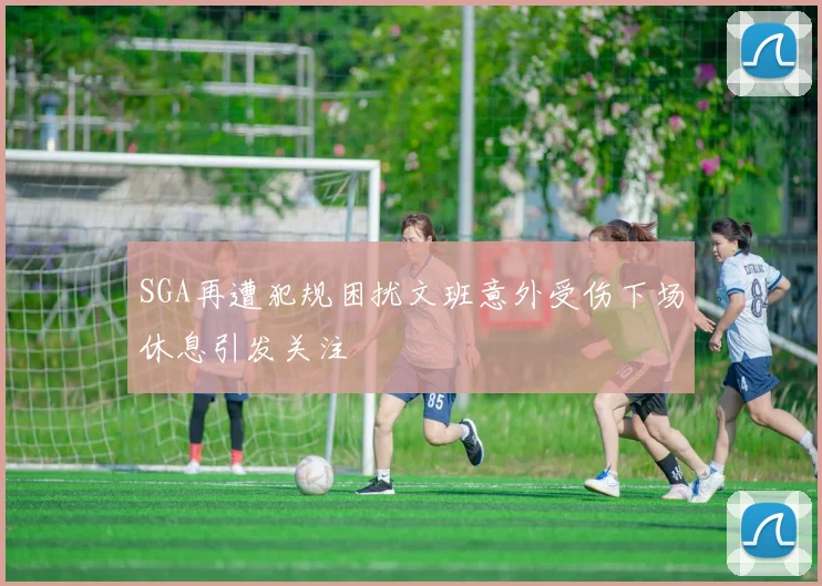 SGA再遭犯规困扰文班意外受伤下场休息引发关注