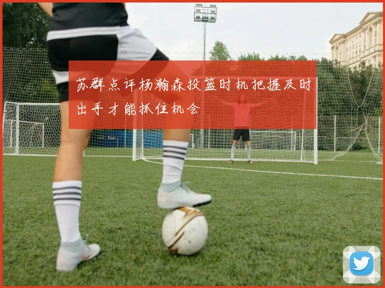 苏群点评杨瀚森投篮时机把握及时出手才能抓住机会